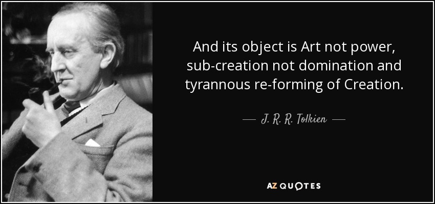 And its object is Art not power, sub-creation not domination and tyrannous re-forming of Creation. - J. R. R. Tolkien