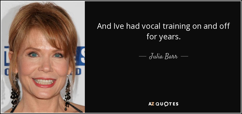 And Ive had vocal training on and off for years. - Julia Barr