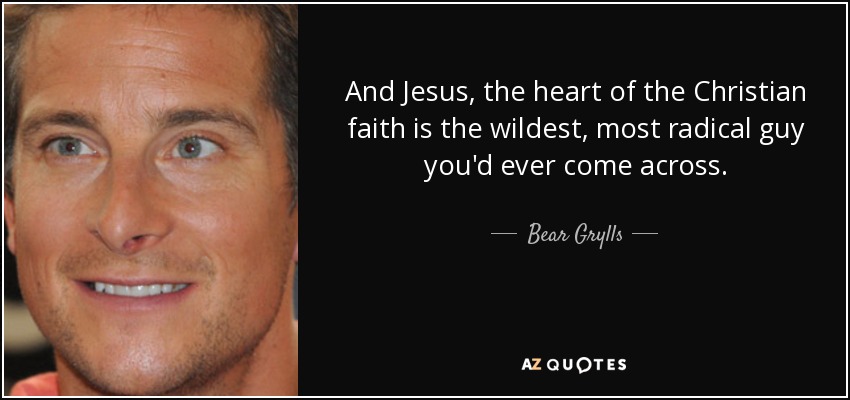 And Jesus, the heart of the Christian faith is the wildest, most radical guy you'd ever come across. - Bear Grylls