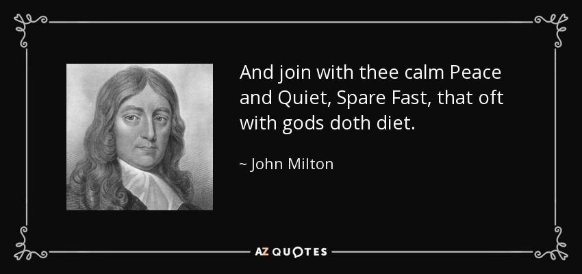 And join with thee calm Peace and Quiet, Spare Fast, that oft with gods doth diet. - John Milton