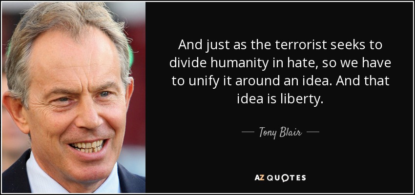 And just as the terrorist seeks to divide humanity in hate, so we have to unify it around an idea. And that idea is liberty. - Tony Blair