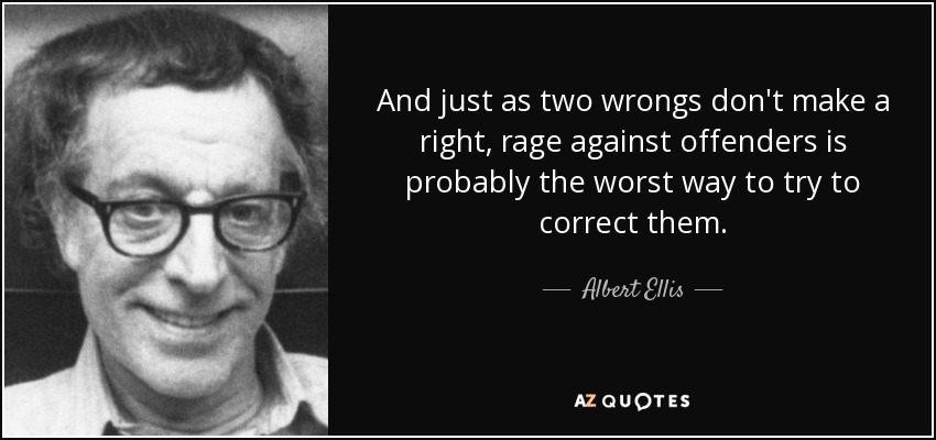 And just as two wrongs don't make a right, rage against offenders is probably the worst way to try to correct them. - Albert Ellis