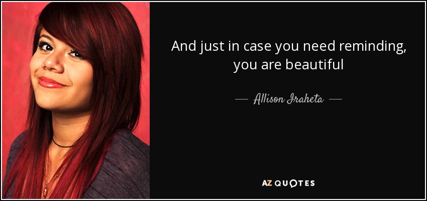 And just in case you need reminding, you are beautiful - Allison Iraheta