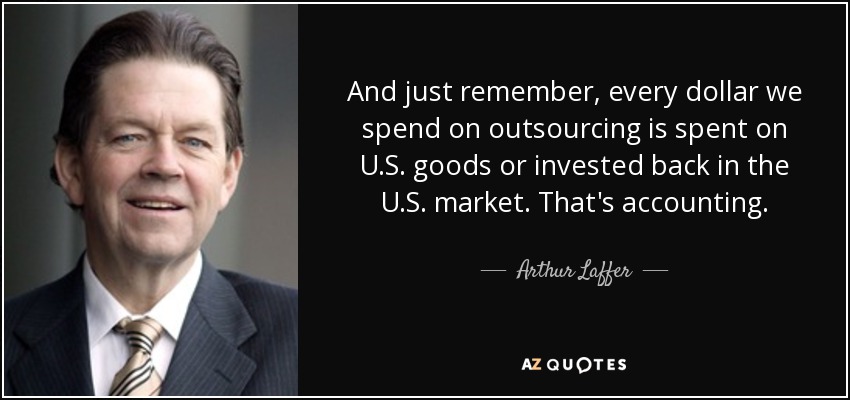 And just remember, every dollar we spend on outsourcing is spent on U.S. goods or invested back in the U.S. market. That's accounting. - Arthur Laffer