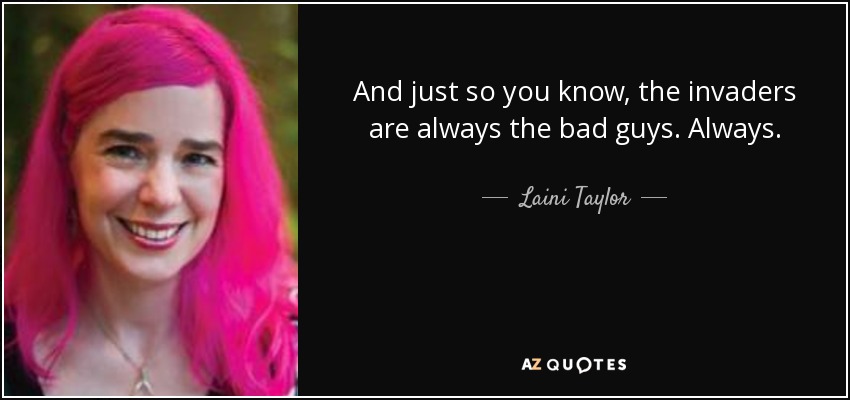 And just so you know, the invaders are always the bad guys. Always. - Laini Taylor