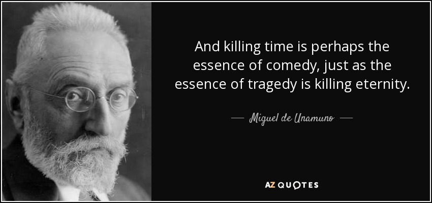 And killing time is perhaps the essence of comedy, just as the essence of tragedy is killing eternity. - Miguel de Unamuno