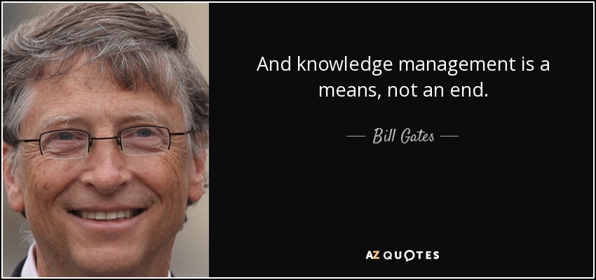 And knowledge management is a means, not an end. - Bill Gates