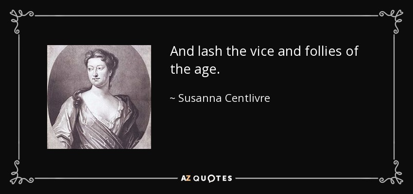 And lash the vice and follies of the age. - Susanna Centlivre