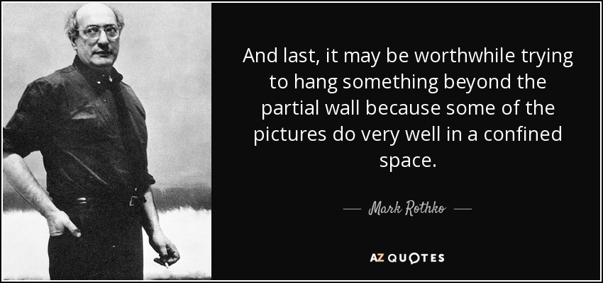 And last, it may be worthwhile trying to hang something beyond the partial wall because some of the pictures do very well in a confined space. - Mark Rothko