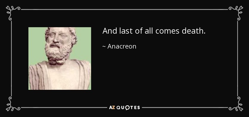 And last of all comes death. - Anacreon