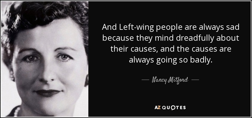 And Left-wing people are always sad because they mind dreadfully about their causes, and the causes are always going so badly. - Nancy Mitford