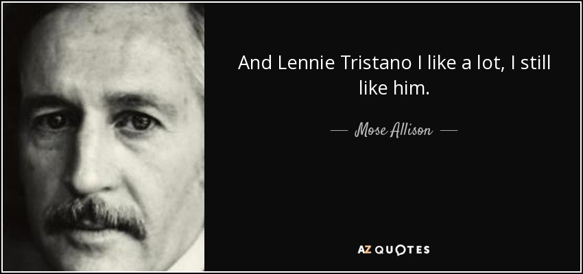 And Lennie Tristano I like a lot, I still like him. - Mose Allison