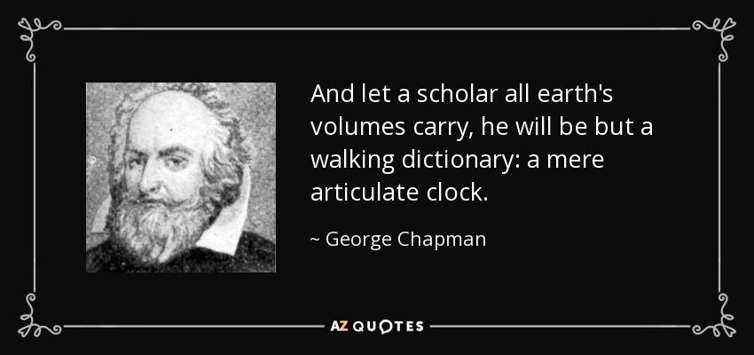And let a scholar all earth's volumes carry, he will be but a walking dictionary: a mere articulate clock. - George Chapman