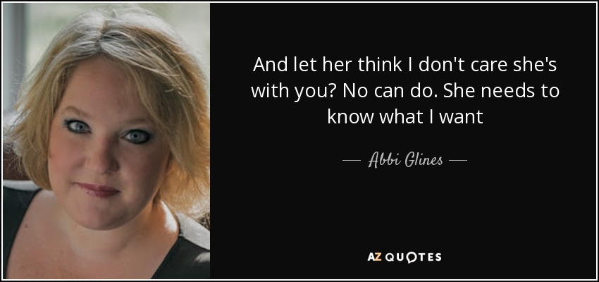 And let her think I don't care she's with you? No can do. She needs to know what I want - Abbi Glines