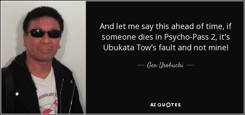 And let me say this ahead of time, if someone dies in Psycho-Pass 2, it’s Ubukata Tow’s fault and not mine! - Gen Urobuchi