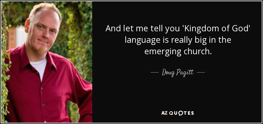 And let me tell you 'Kingdom of God' language is really big in the emerging church. - Doug Pagitt