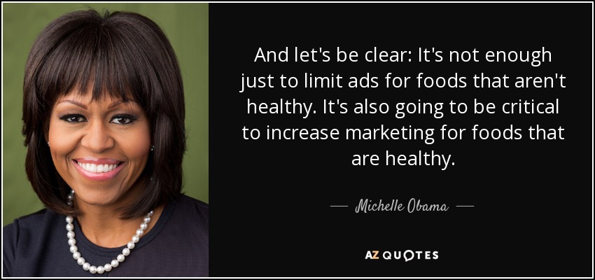 And let's be clear: It's not enough just to limit ads for foods that aren't healthy. It's also going to be critical to increase marketing for foods that are healthy. - Michelle Obama