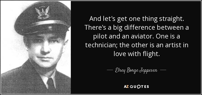 And let's get one thing straight. There's a big difference between a pilot and an aviator. One is a technician; the other is an artist in love with flight. - Elrey Borge Jeppesen