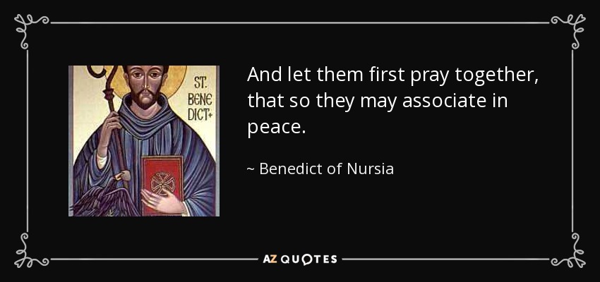 And let them first pray together, that so they may associate in peace. - Benedict of Nursia