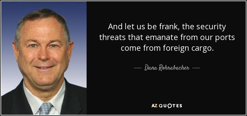 And let us be frank, the security threats that emanate from our ports come from foreign cargo. - Dana Rohrabacher