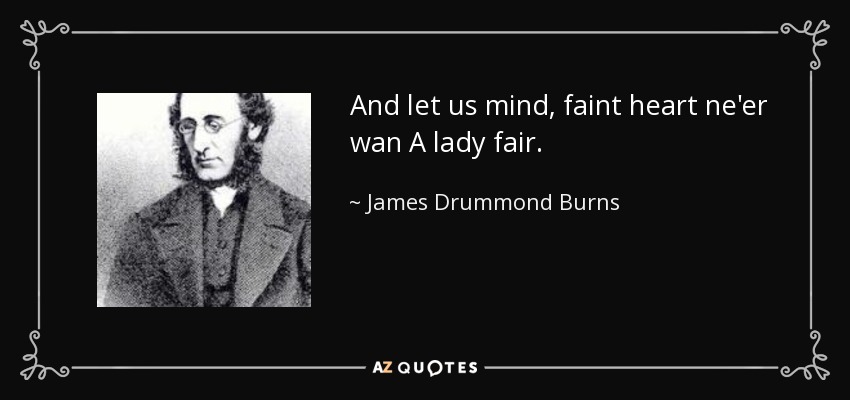 And let us mind, faint heart ne'er wan A lady fair. - James Drummond Burns