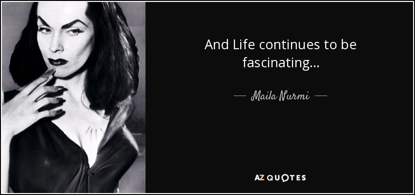 And Life continues to be fascinating... - Maila Nurmi