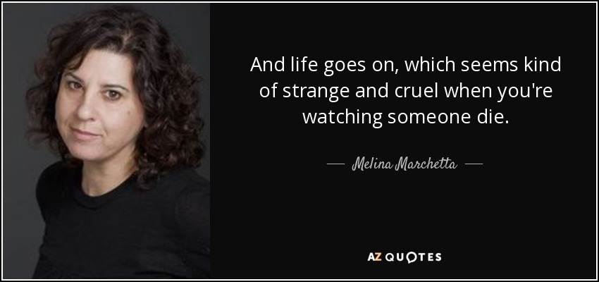 And life goes on, which seems kind of strange and cruel when you're watching someone die. - Melina Marchetta