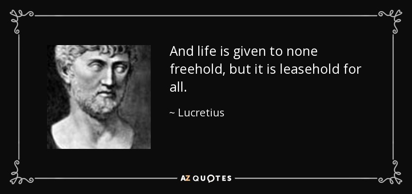 And life is given to none freehold, but it is leasehold for all. - Lucretius