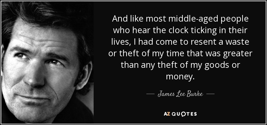 And like most middle-aged people who hear the clock ticking in their lives, I had come to resent a waste or theft of my time that was greater than any theft of my goods or money. - James Lee Burke