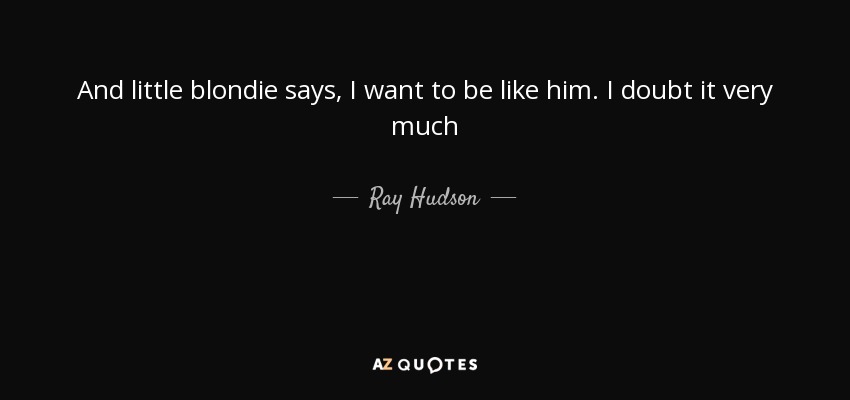 And little blondie says, I want to be like him. I doubt it very much - Ray Hudson