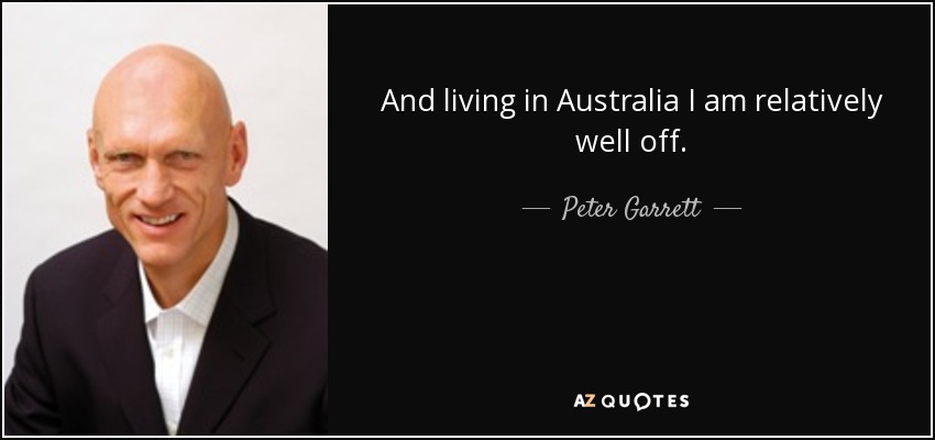And living in Australia I am relatively well off. - Peter Garrett