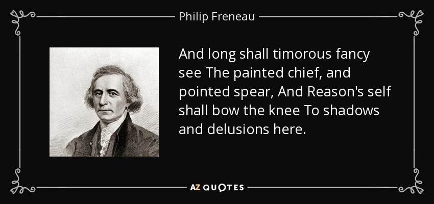 And long shall timorous fancy see The painted chief, and pointed spear, And Reason's self shall bow the knee To shadows and delusions here. - Philip Freneau