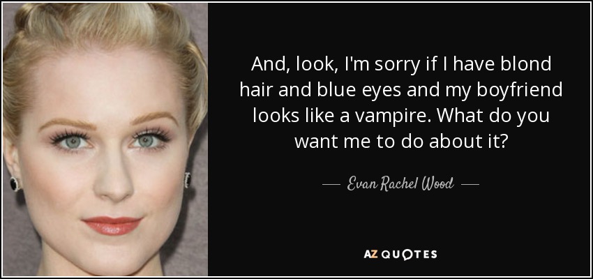 And, look, I'm sorry if I have blond hair and blue eyes and my boyfriend looks like a vampire. What do you want me to do about it? - Evan Rachel Wood