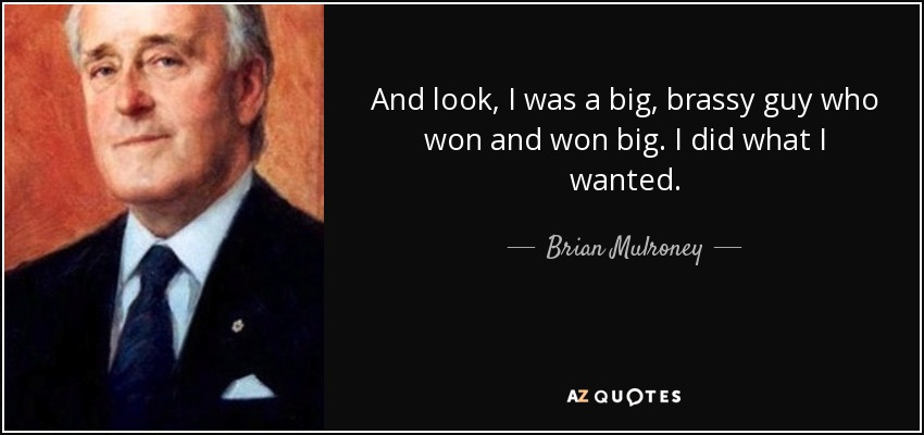 And look, I was a big, brassy guy who won and won big. I did what I wanted. - Brian Mulroney