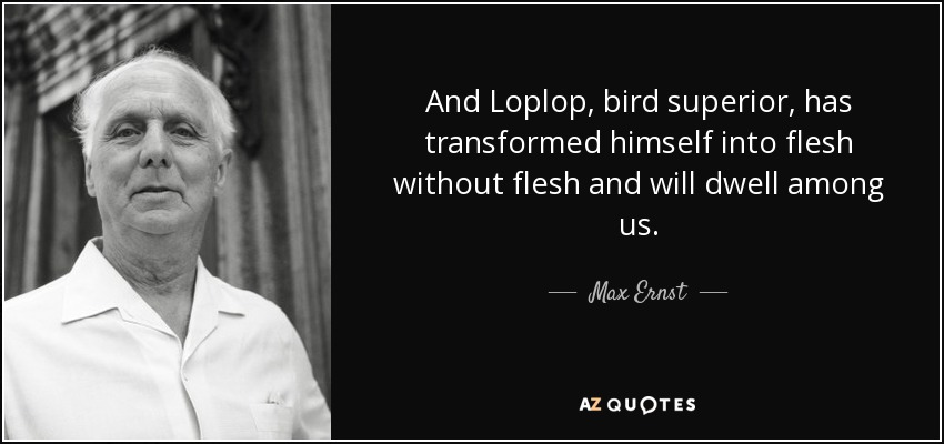 And Loplop, bird superior, has transformed himself into flesh without flesh and will dwell among us. - Max Ernst