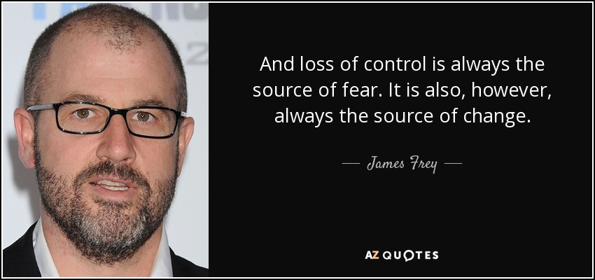 And loss of control is always the source of fear. It is also, however, always the source of change. - James Frey
