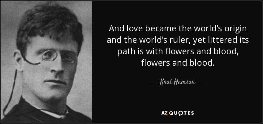 And love became the world's origin and the world's ruler, yet littered its path is with flowers and blood, flowers and blood. - Knut Hamsun