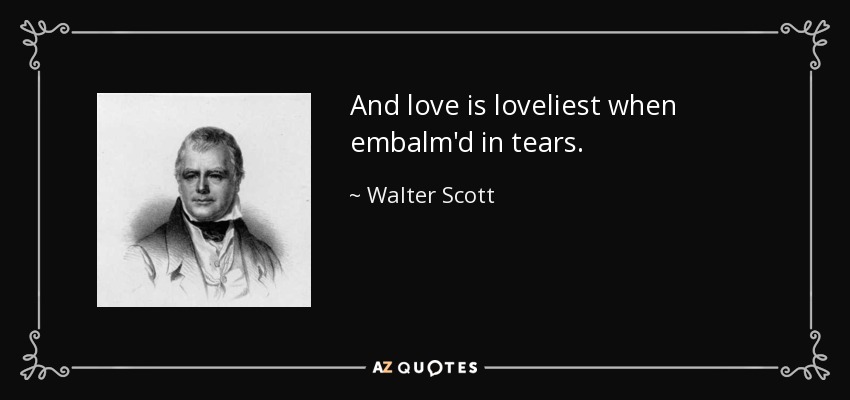 And love is loveliest when embalm'd in tears. - Walter Scott