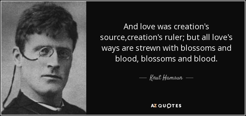 And love was creation's source,creation's ruler; but all love's ways are strewn with blossoms and blood, blossoms and blood. - Knut Hamsun