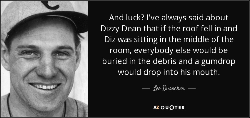 And luck? I've always said about Dizzy Dean that if the roof fell in and Diz was sitting in the middle of the room, everybody else would be buried in the debris and a gumdrop would drop into his mouth. - Leo Durocher