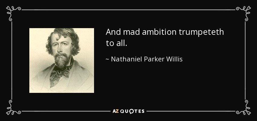 And mad ambition trumpeteth to all. - Nathaniel Parker Willis