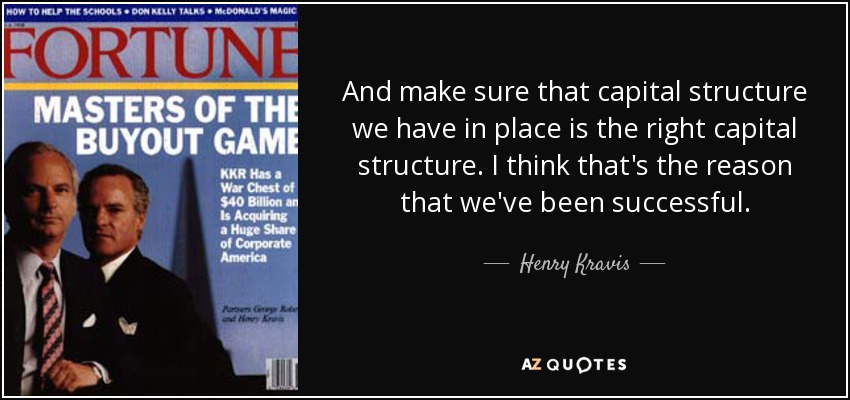 And make sure that capital structure we have in place is the right capital structure. I think that's the reason that we've been successful. - Henry Kravis