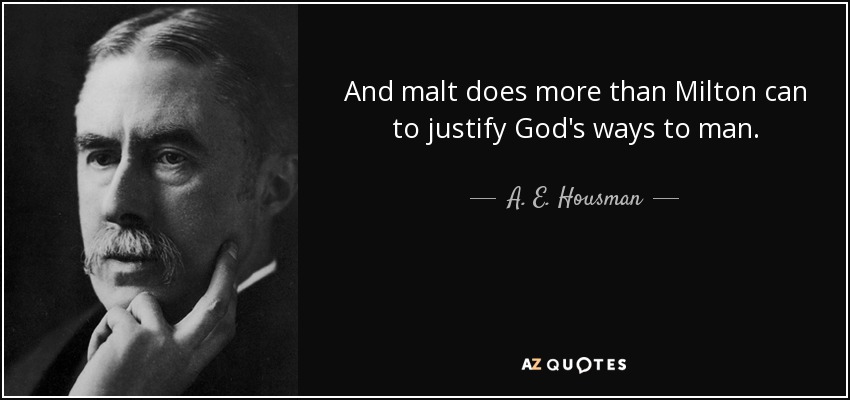 And malt does more than Milton can to justify God's ways to man. - A. E. Housman