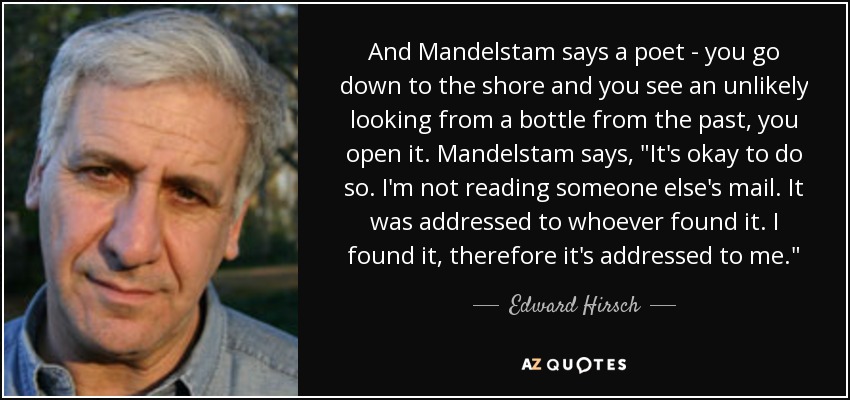 And Mandelstam says a poet - you go down to the shore and you see an unlikely looking from a bottle from the past, you open it. Mandelstam says, 