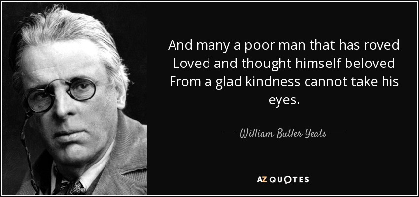 And many a poor man that has roved Loved and thought himself beloved From a glad kindness cannot take his eyes. - William Butler Yeats