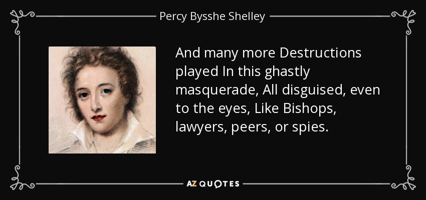And many more Destructions played In this ghastly masquerade, All disguised, even to the eyes, Like Bishops, lawyers, peers, or spies. - Percy Bysshe Shelley