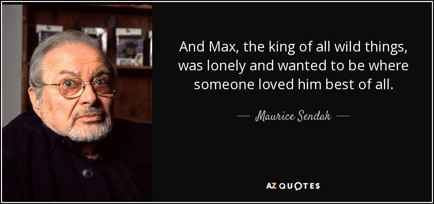 And Max, the king of all wild things, was lonely and wanted to be where someone loved him best of all. - Maurice Sendak