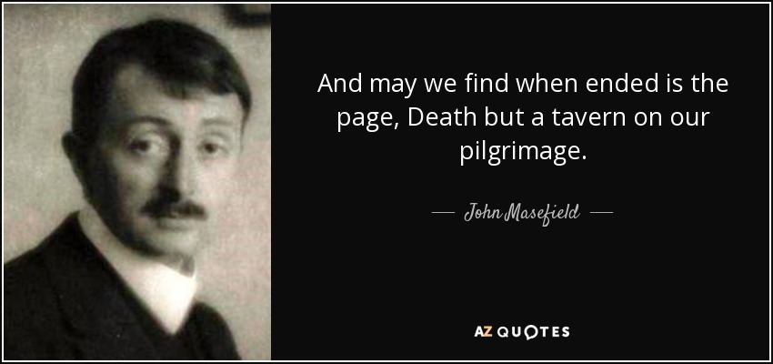 And may we find when ended is the page, Death but a tavern on our pilgrimage. - John Masefield