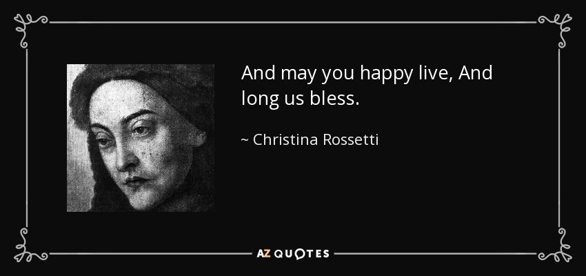 And may you happy live, And long us bless. - Christina Rossetti