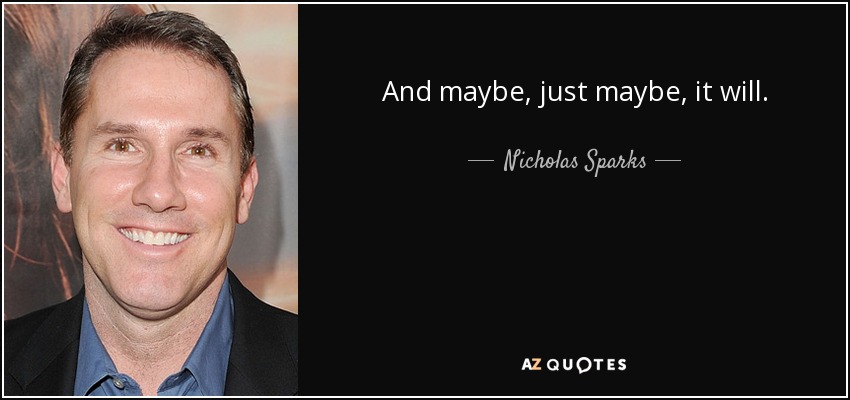And maybe, just maybe, it will. - Nicholas Sparks